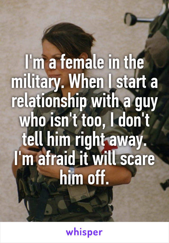 I'm a female in the military. When I start a relationship with a guy who isn't too, I don't tell him right away. I'm afraid it will scare him off.