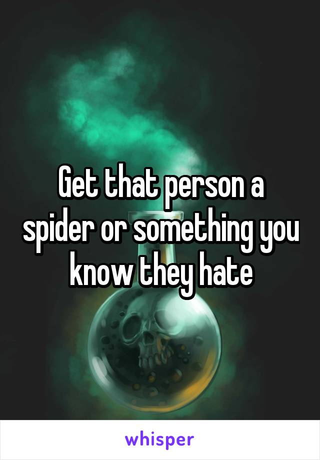 Get that person a spider or something you know they hate