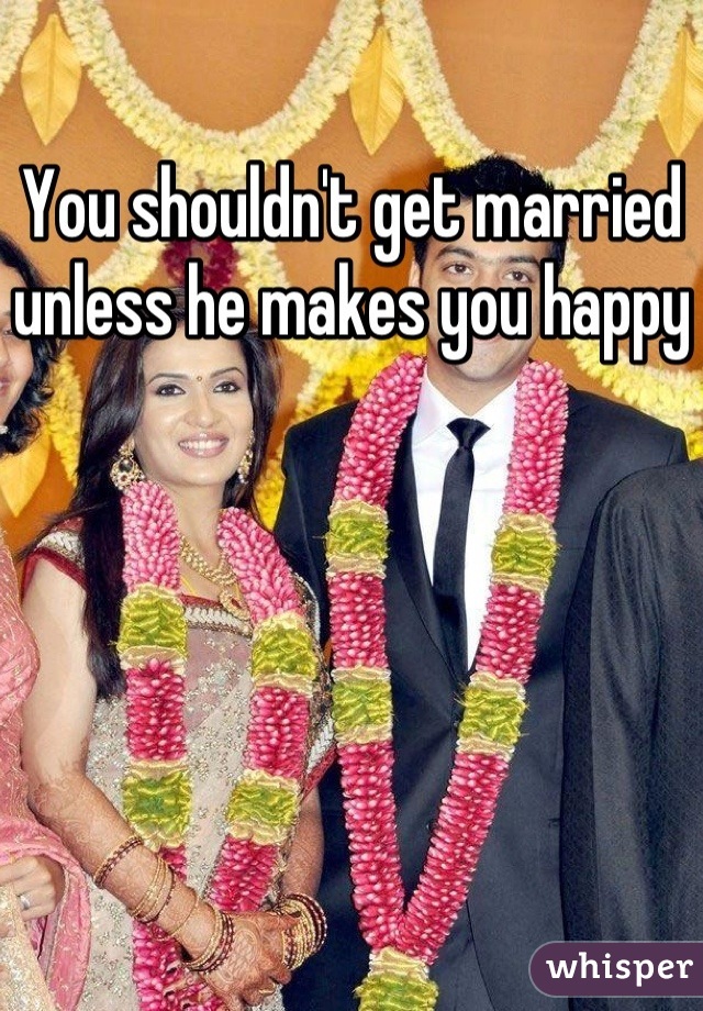 You shouldn't get married unless he makes you happy