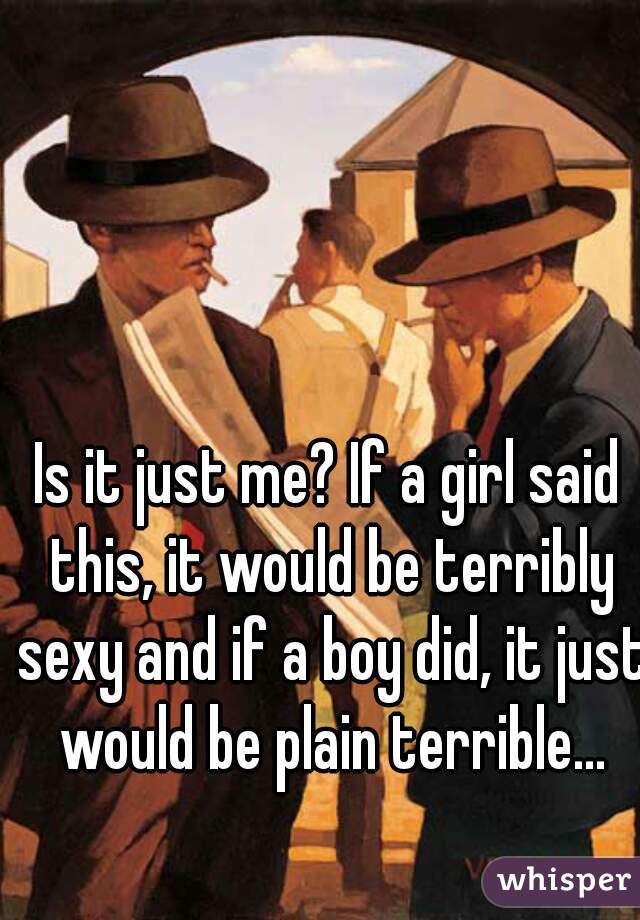 Is it just me? If a girl said this, it would be terribly sexy and if a boy did, it just would be plain terrible...