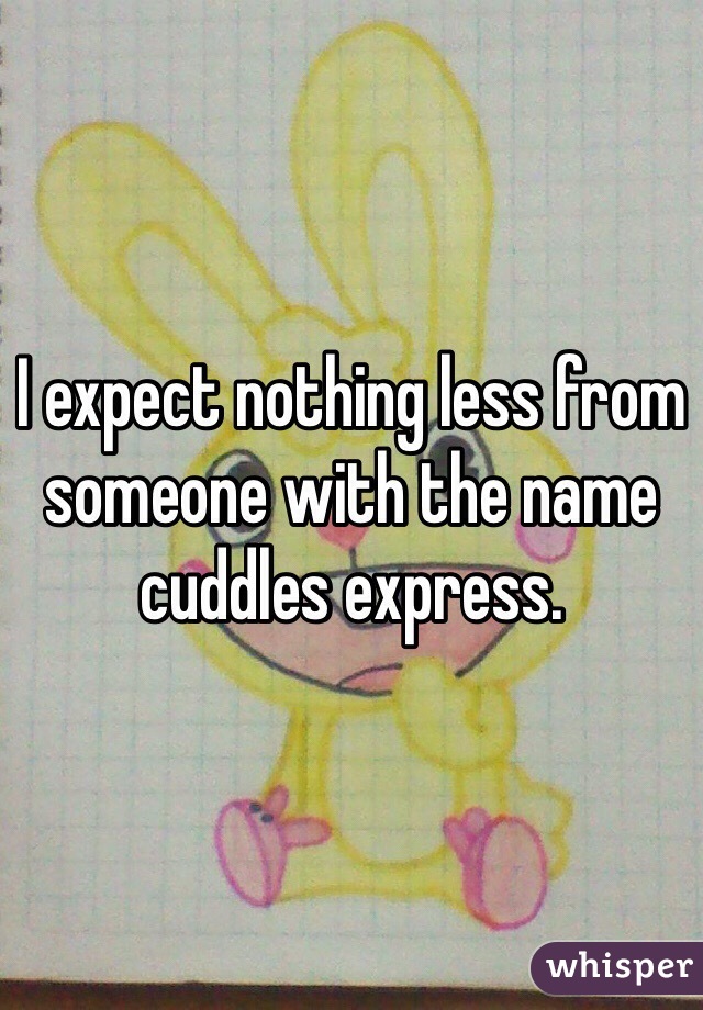 I expect nothing less from someone with the name cuddles express.