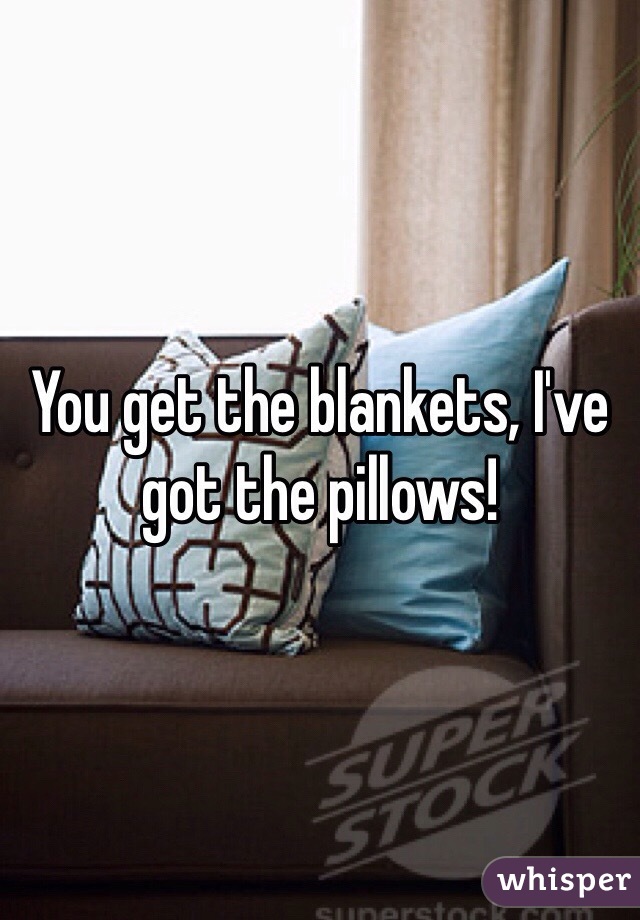 You get the blankets, I've got the pillows! 