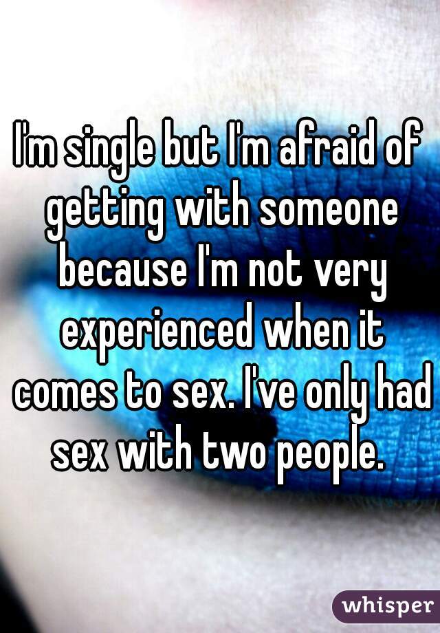 I'm single but I'm afraid of getting with someone because I'm not very experienced when it comes to sex. I've only had sex with two people. 
