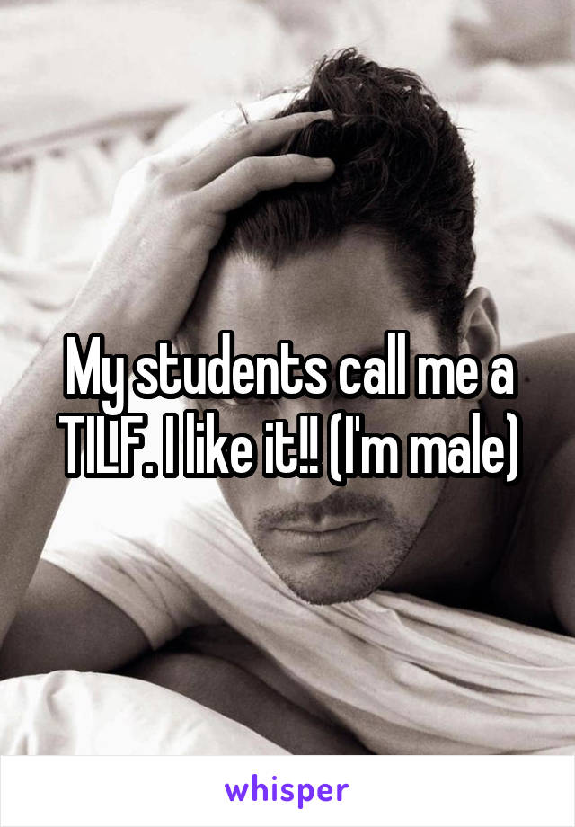 My students call me a TILF. I like it!! (I'm male)