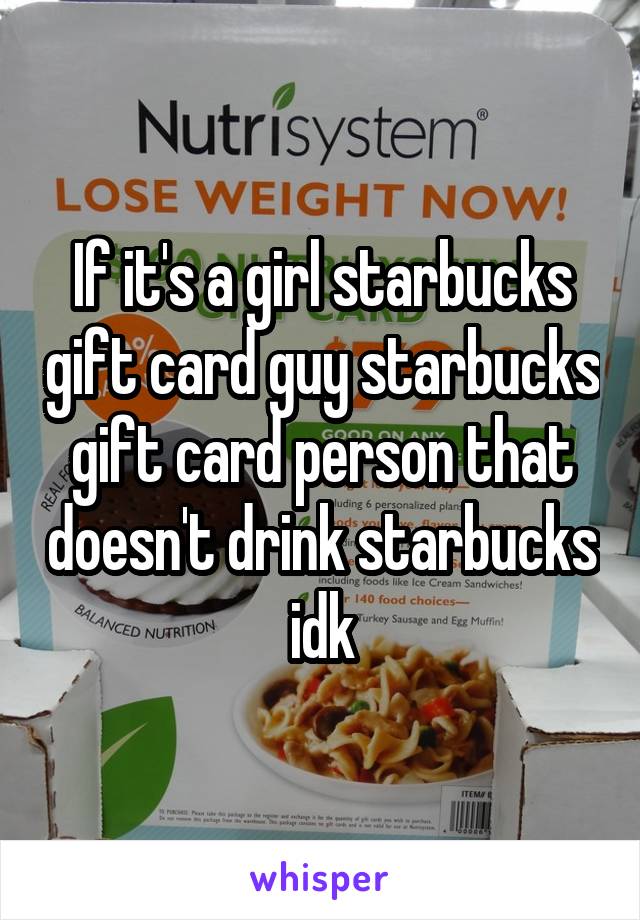 If it's a girl starbucks gift card guy starbucks gift card person that doesn't drink starbucks idk