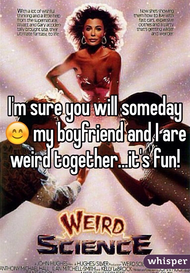 I'm sure you will someday 😊 my boyfriend and I are weird together...it's fun!