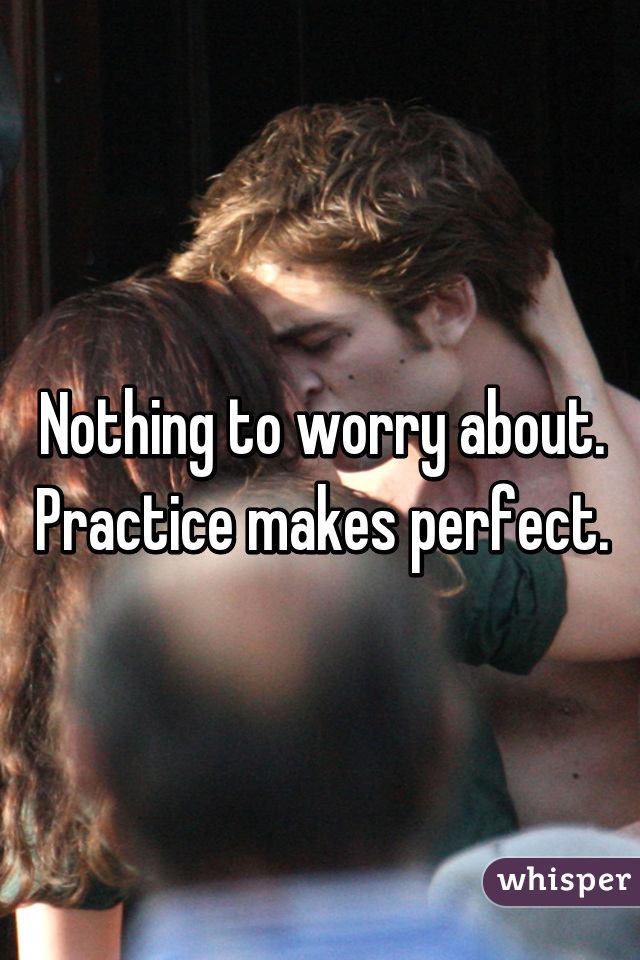 Nothing to worry about. Practice makes perfect.