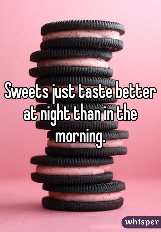 Sweets just taste better at night than in the morning. 