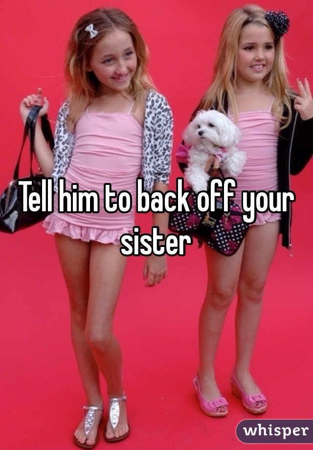 Tell him to back off your sister 