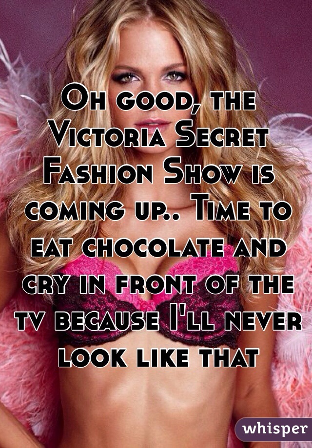 Oh good, the Victoria Secret Fashion Show is coming up.. Time to eat chocolate and cry in front of the tv because I'll never look like that 