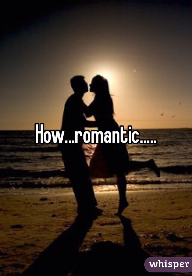 How...romantic.....