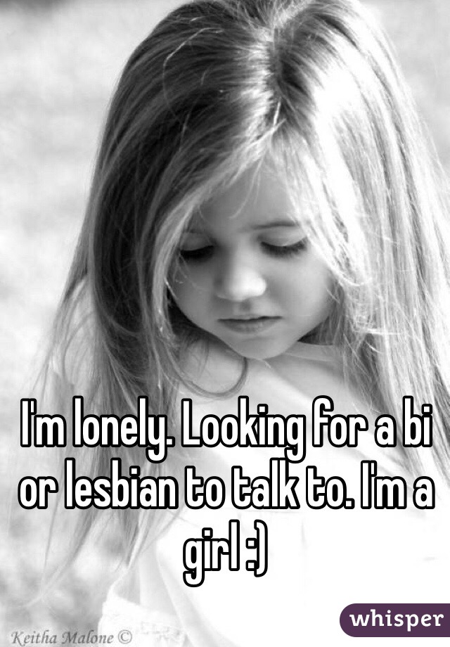 I'm lonely. Looking for a bi or lesbian to talk to. I'm a girl :)