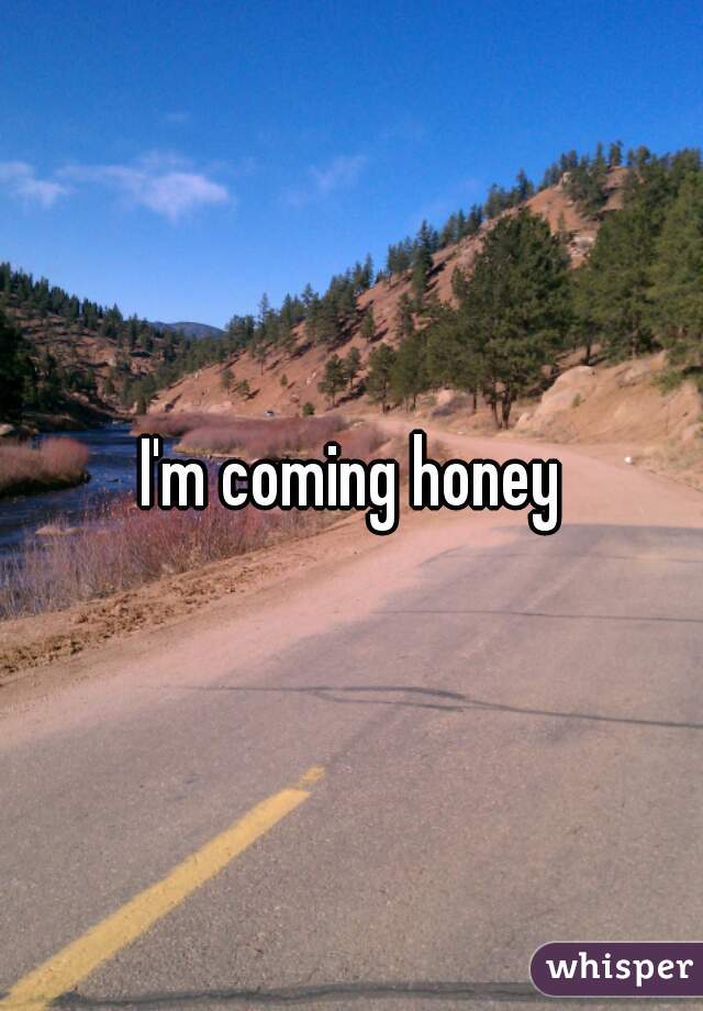 I'm coming honey