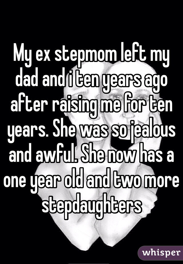 My ex stepmom left my dad and i ten years ago after raising me for ten years. She was so jealous and awful. She now has a one year old and two more stepdaughters