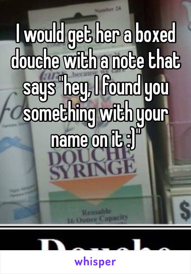 I would get her a boxed douche with a note that says "hey, I found you something with your name on it :)"