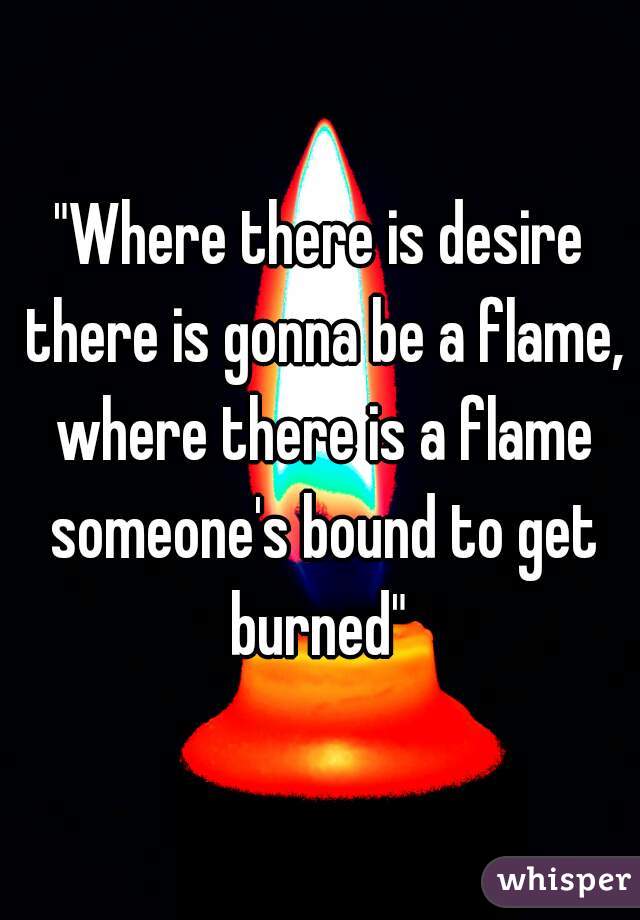 "Where there is desire there is gonna be a flame, where there is a flame someone's bound to get burned" 