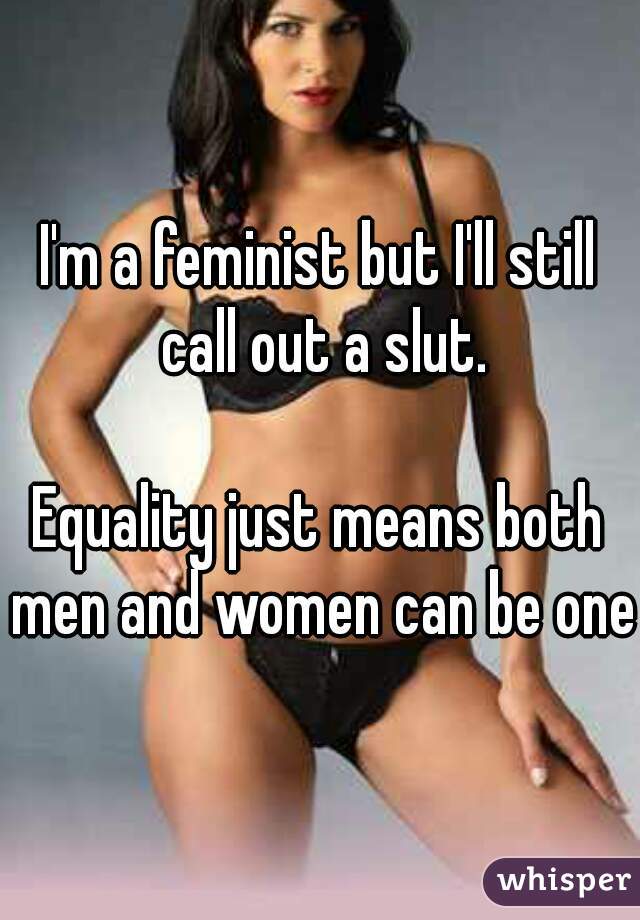 I'm a feminist but I'll still call out a slut.

Equality just means both men and women can be one