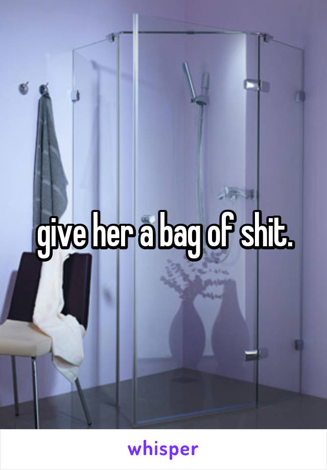 give her a bag of shit.