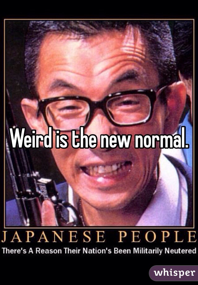 Weird is the new normal. 