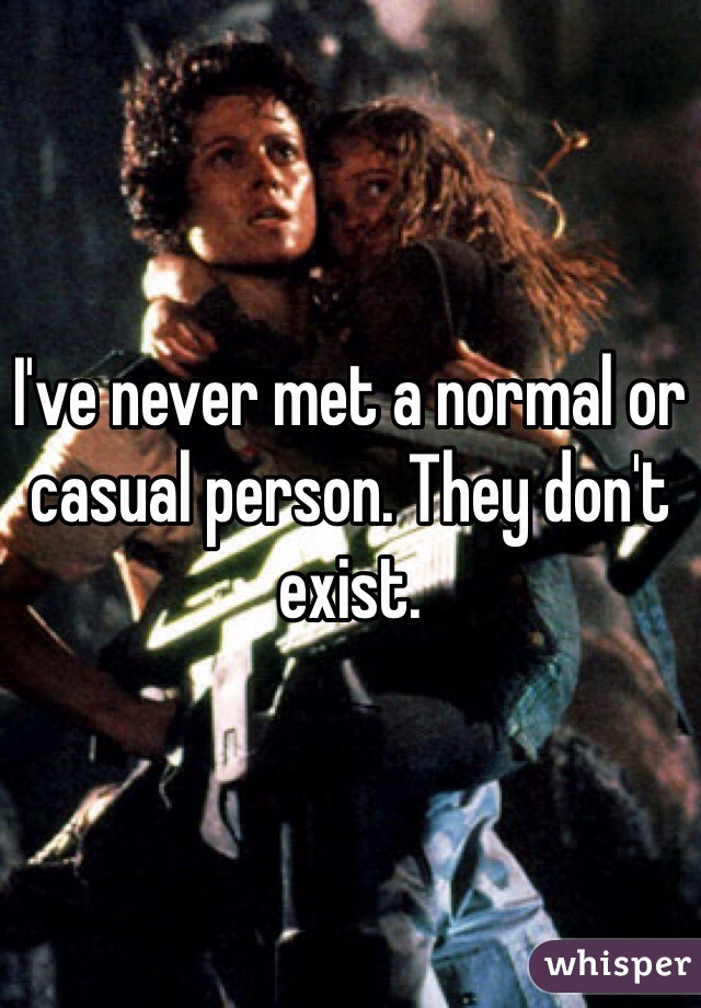 I've never met a normal or casual person. They don't exist. 