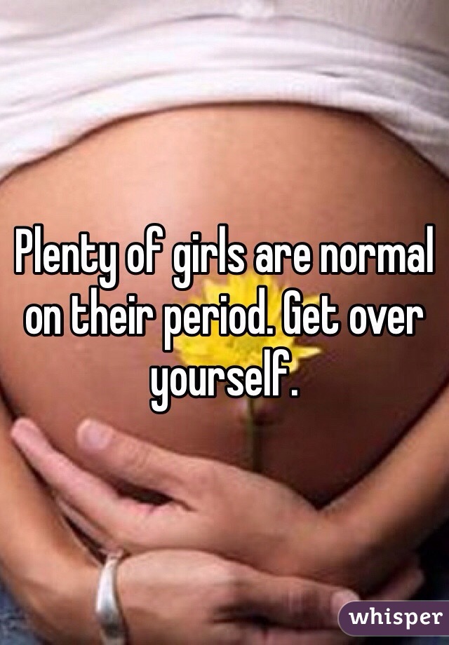 Plenty of girls are normal on their period. Get over yourself.