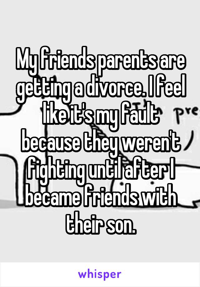 My friends parents are getting a divorce. I feel like it's my fault because they weren't fighting until after I became friends with their son.