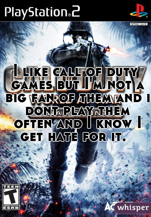 I like call of duty games but I'm not a big fan of them and i dont play them often and I know I get hate for it.  