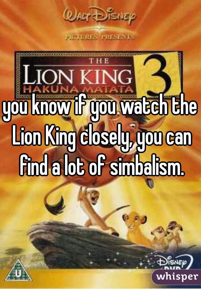 you know if you watch the Lion King closely, you can find a lot of simbalism.