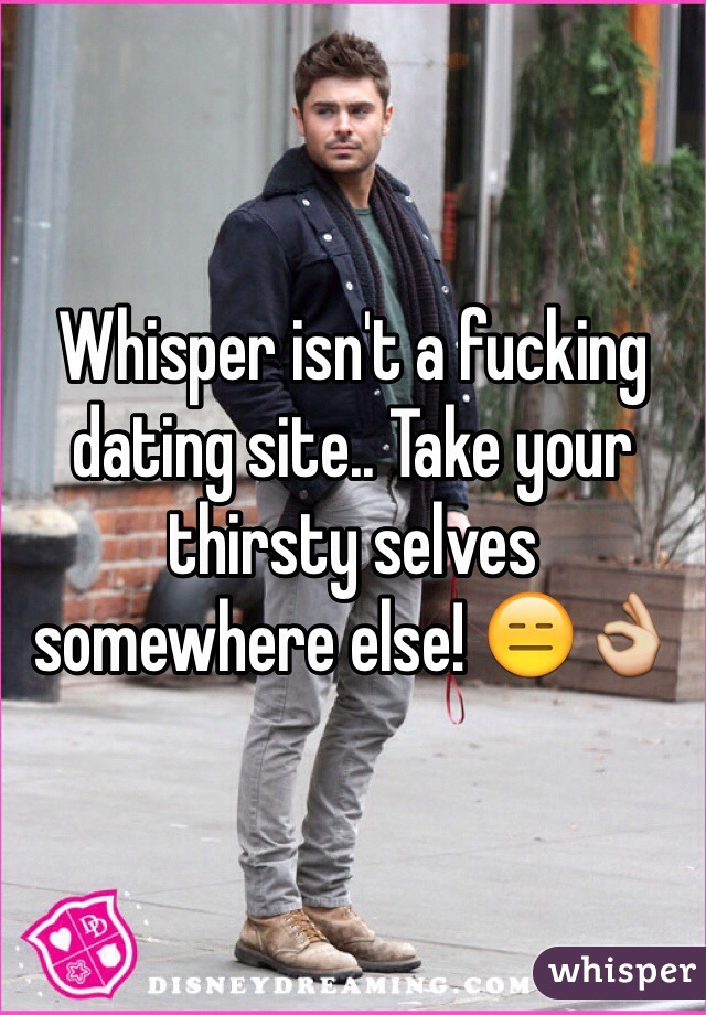 Whisper isn't a fucking dating site.. Take your thirsty selves somewhere else! ðŸ˜‘ðŸ‘Œ