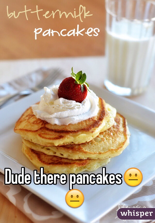 Dude there pancakes😐😐