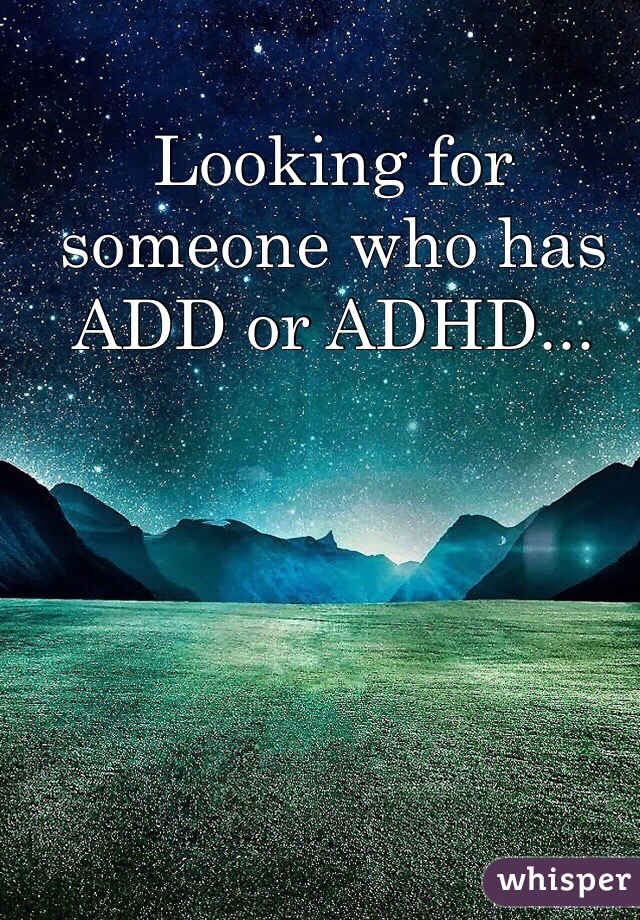Looking for someone who has ADD or ADHD... 