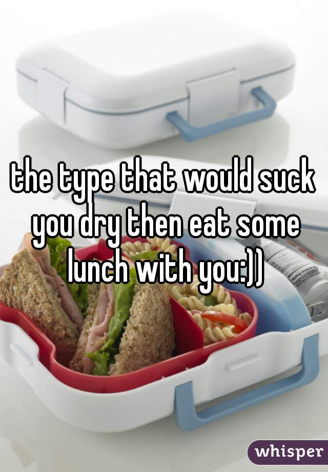 the type that would suck you dry then eat some lunch with you:))
