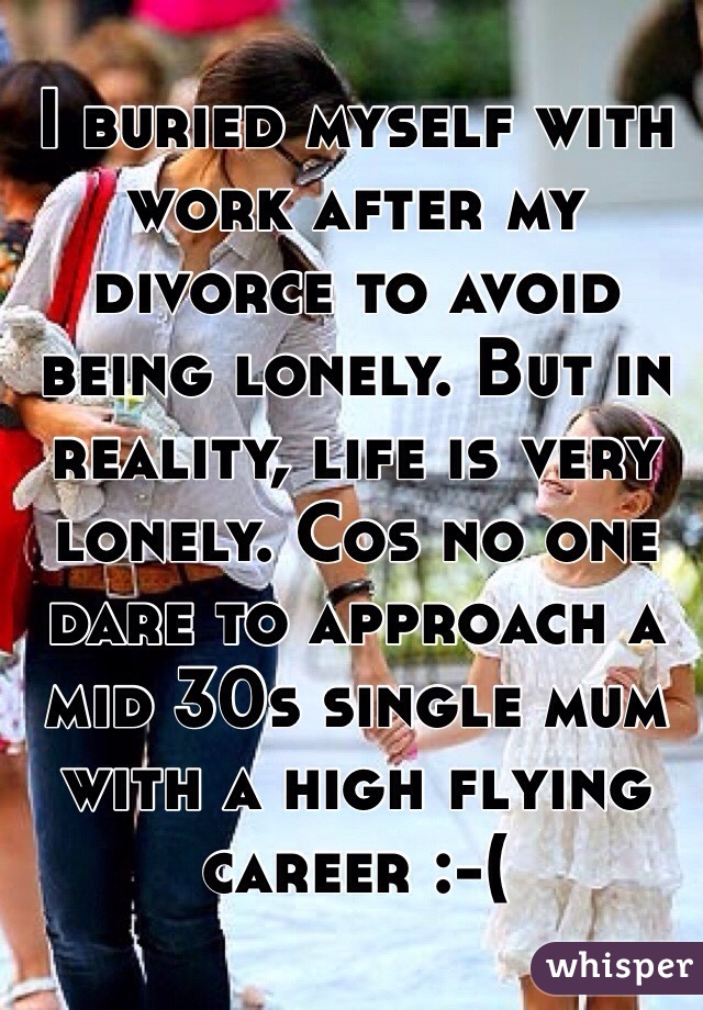 I buried myself with work after my divorce to avoid being lonely. But in reality, life is very lonely. Cos no one dare to approach a mid 30s single mum with a high flying career :-( 