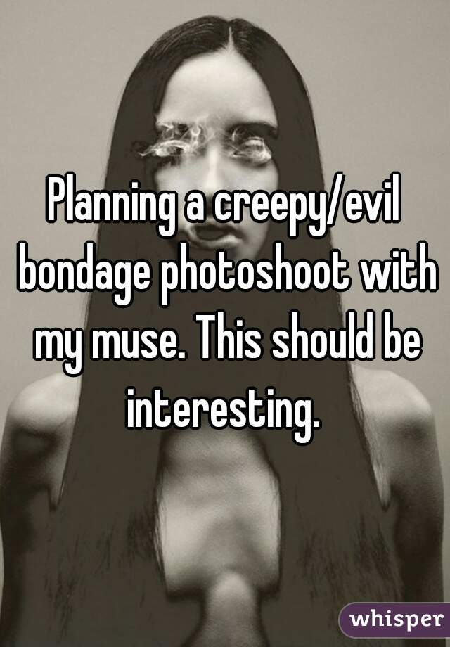 Planning a creepy/evil bondage photoshoot with my muse. This should be interesting. 
