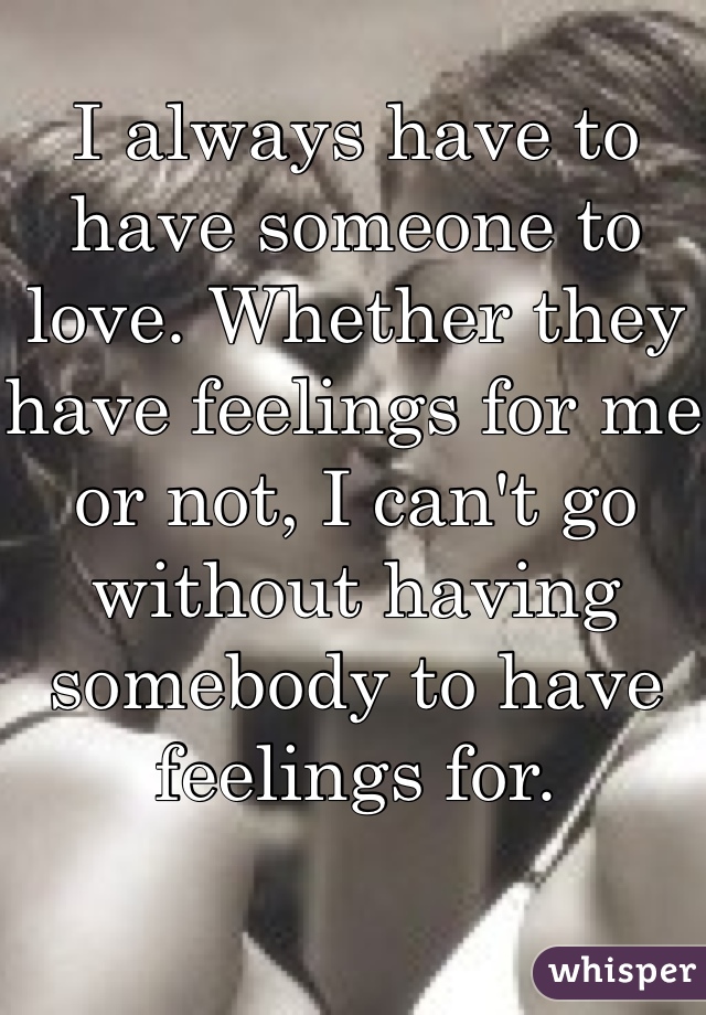 I always have to have someone to love. Whether they have feelings for me or not, I can't go without having somebody to have feelings for.