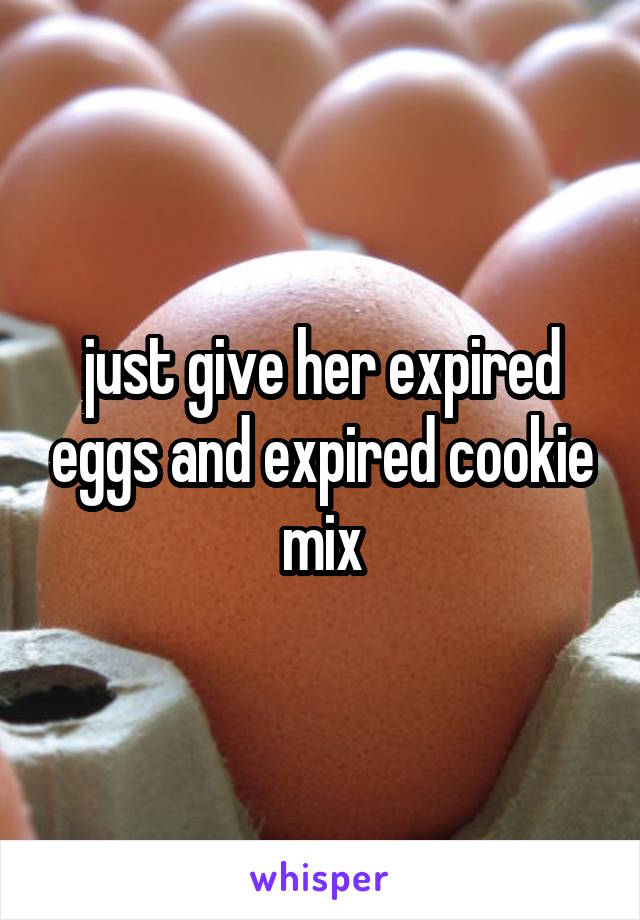 just give her expired eggs and expired cookie mix