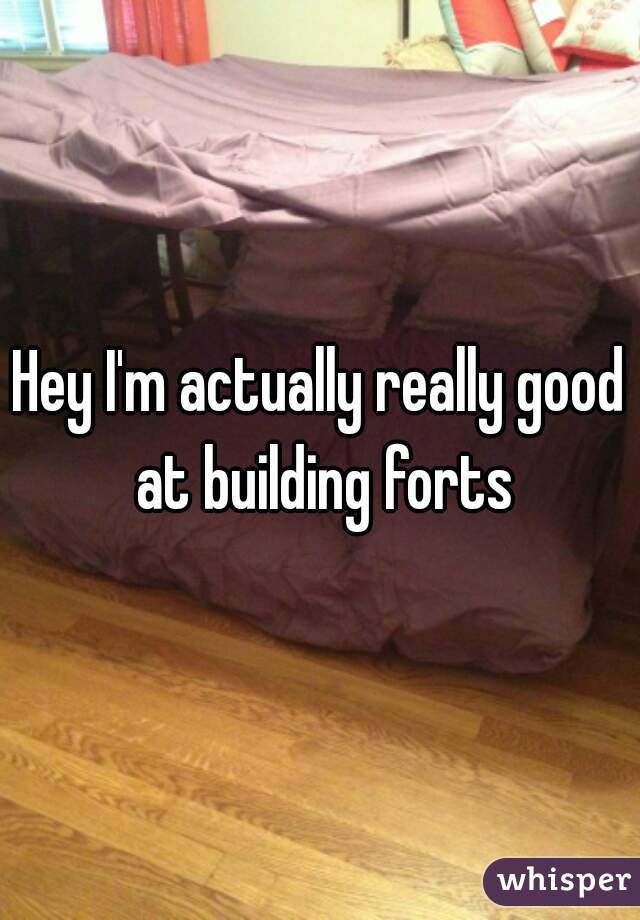 Hey I'm actually really good at building forts