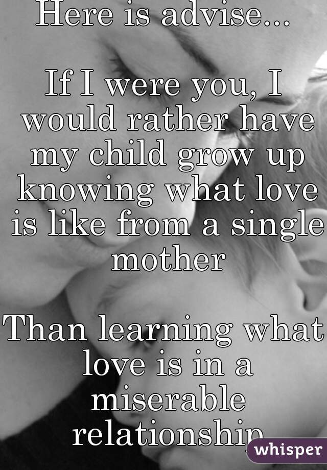 Here is advise...

If I were you, I would rather have my child grow up knowing what love is like from a single mother

Than learning what love is in a miserable relationship