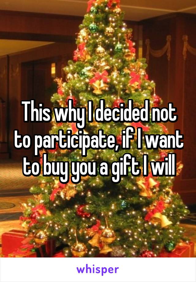 This why I decided not to participate, if I want to buy you a gift I will