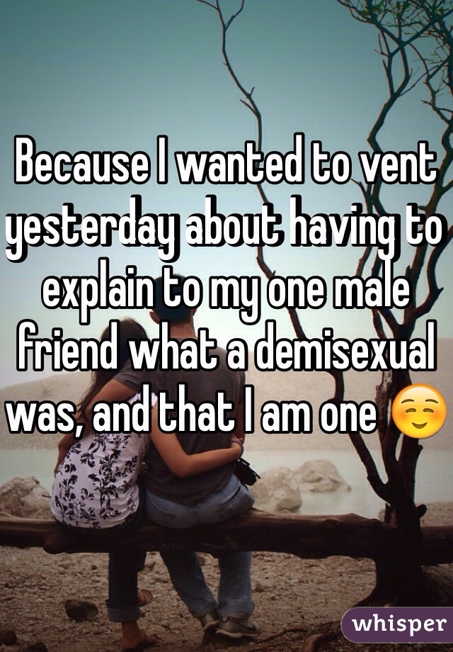Because I wanted to vent yesterday about having to explain to my one male friend what a demisexual was, and that I am one ☺️