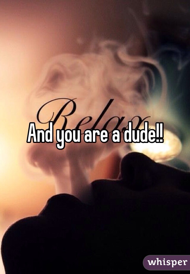 And you are a dude!!