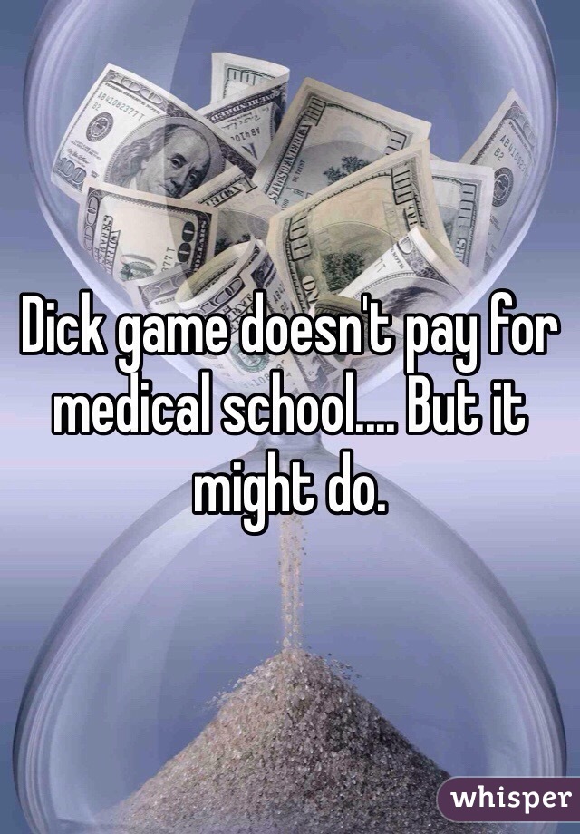 Dick game doesn't pay for medical school.... But it might do. 