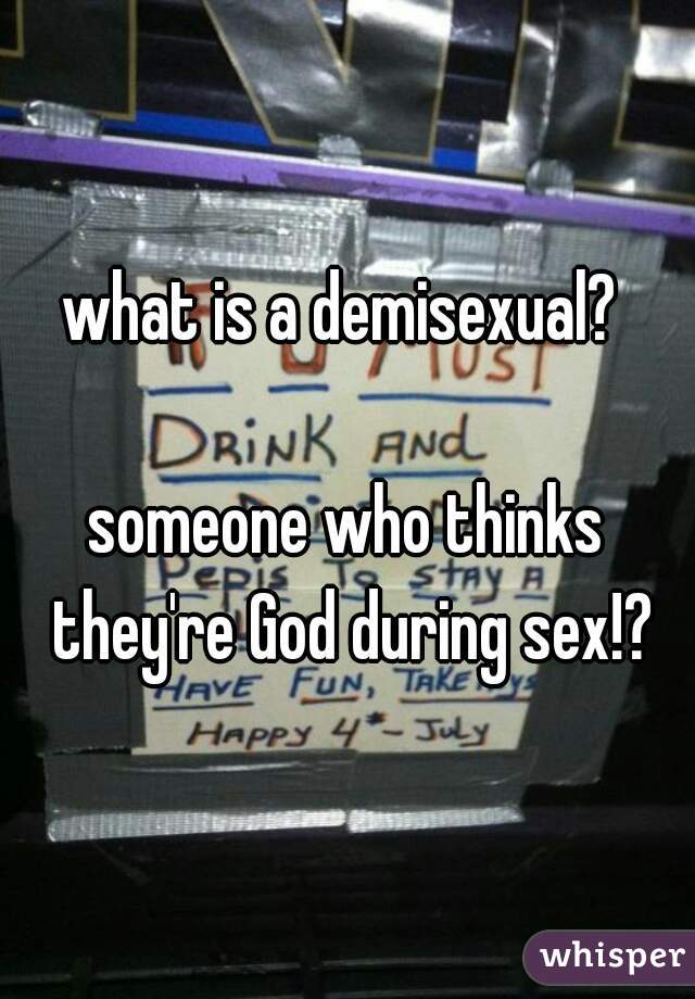 what is a demisexual? 

someone who thinks they're God during sex!?