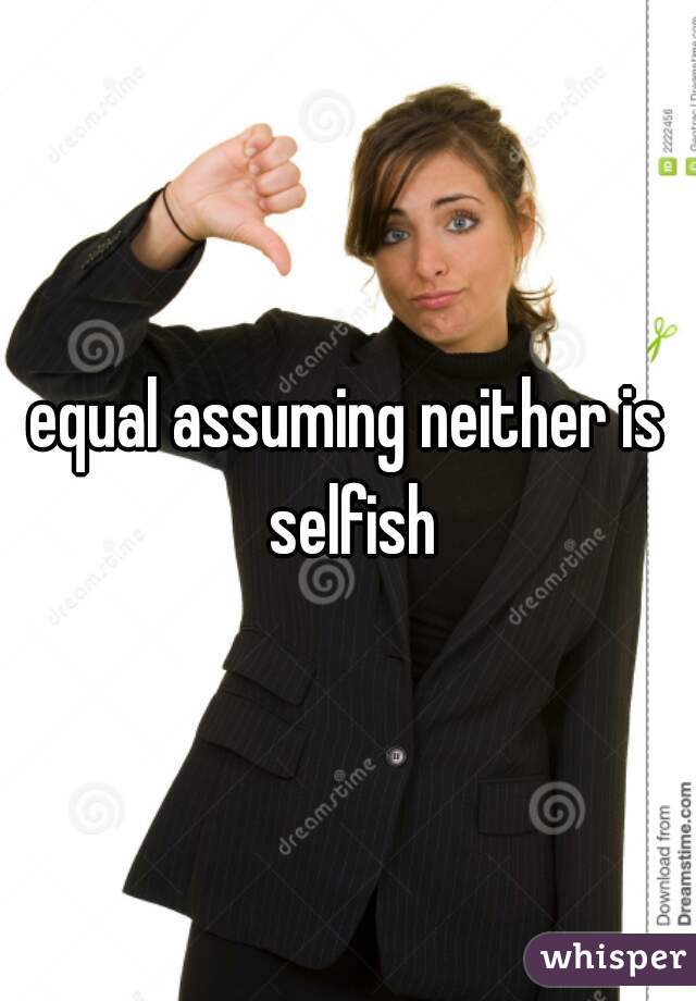 equal assuming neither is selfish