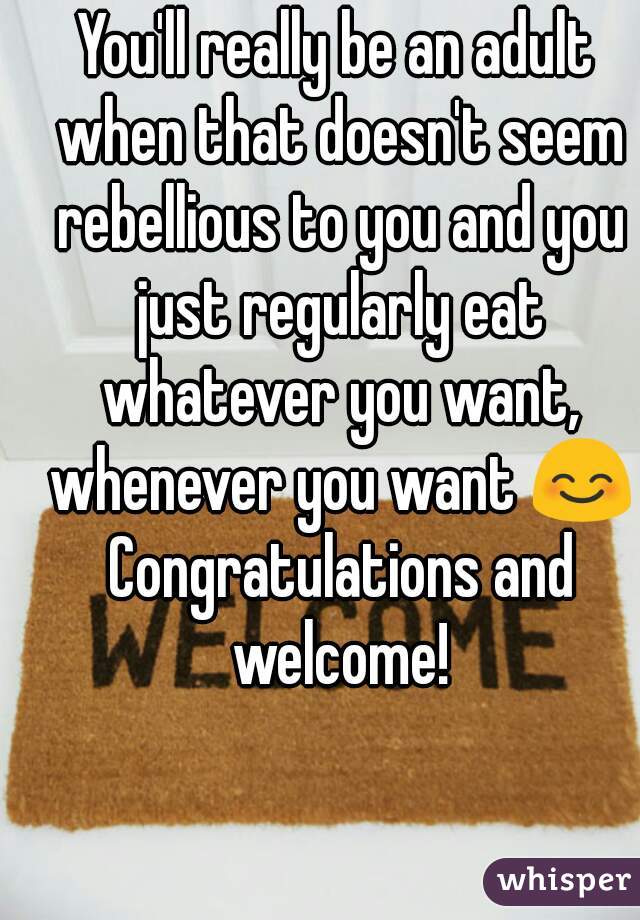 You'll really be an adult when that doesn't seem rebellious to you and you just regularly eat whatever you want, whenever you want 😊 Congratulations and welcome!
