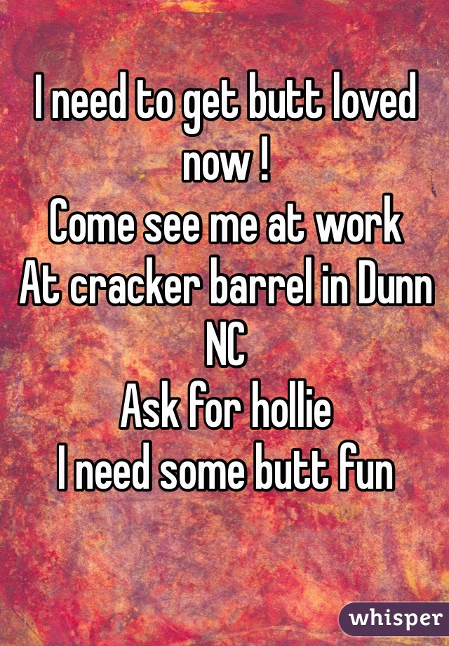 I need to get butt loved now !
Come see me at work
At cracker barrel in Dunn NC
Ask for hollie
I need some butt fun
