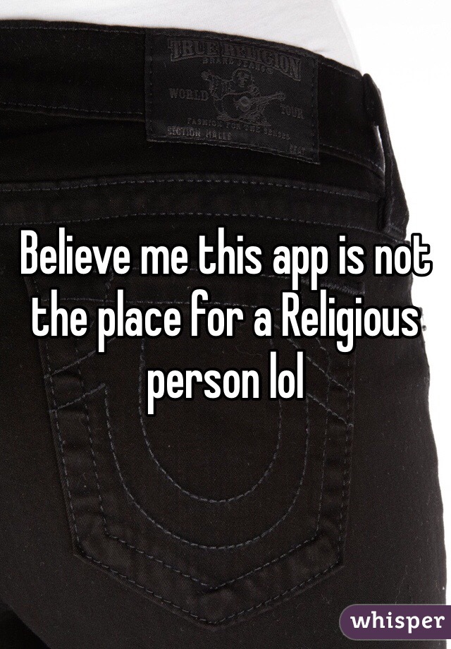 Believe me this app is not the place for a Religious person lol 