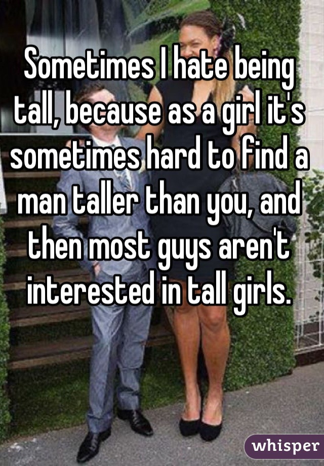 Sometimes I hate being tall, because as a girl it's sometimes hard to find a man taller than you, and then most guys aren't interested in tall girls.