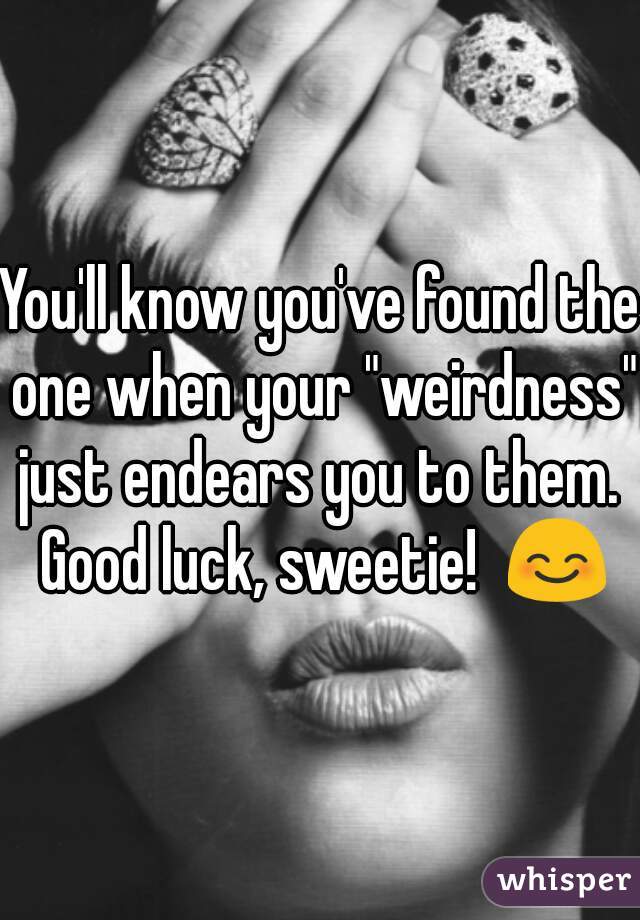 You'll know you've found the one when your "weirdness" just endears you to them.  Good luck, sweetie!  😊