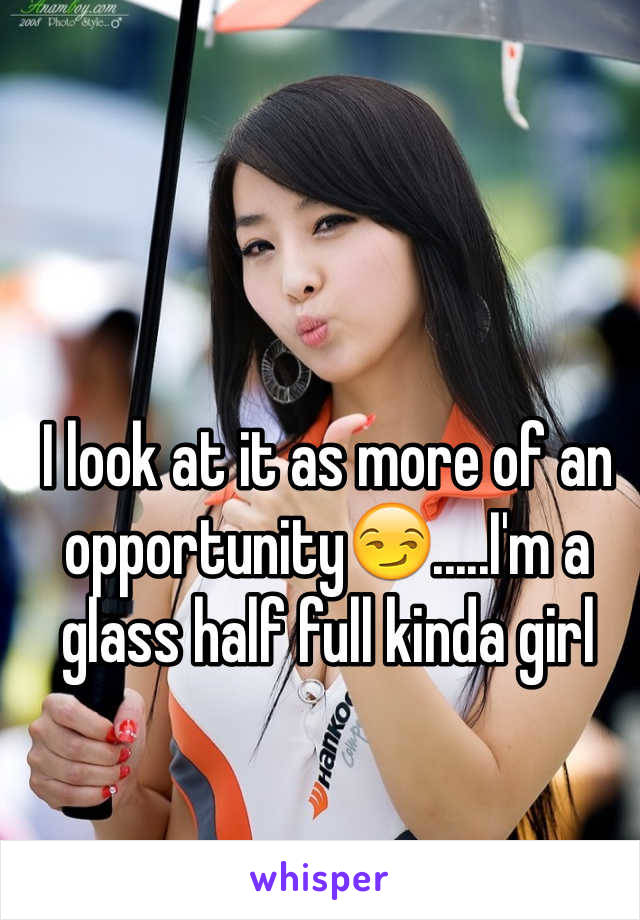 I look at it as more of an opportunity😏.....I'm a glass half full kinda girl